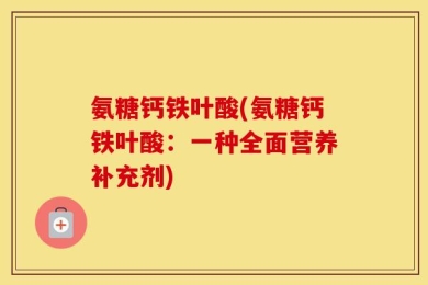 氨糖钙铁叶酸(氨糖钙铁叶酸：一种全面营养补充剂)