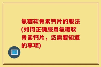 氨糖软骨素钙片的服法(如何正确服用氨糖软骨素钙片，您需要知道的事项)