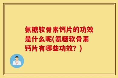 氨糖软骨素钙片的功效是什么呢(氨糖软骨素钙片有哪些功效？)