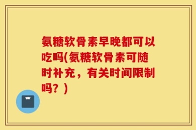氨糖软骨素早晚都可以吃吗(氨糖软骨素可随时补充，有关时间限制吗？)
