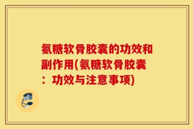 氨糖软骨胶囊的功效和副作用(氨糖软骨胶囊：功效与注意事项)