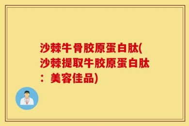 沙棘牛骨胶原蛋白肽(沙棘提取牛胶原蛋白肽：美容佳品)