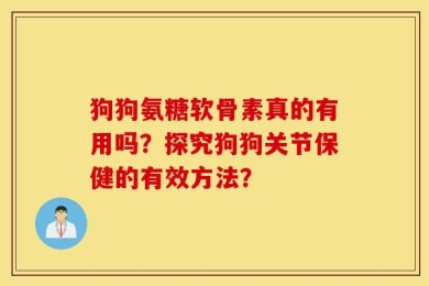狗狗氨糖软骨素真的有用吗？探究狗狗关节保健的有效方法？