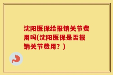 沈阳医保给报销关节费用吗(沈阳医保是否报销关节费用？)