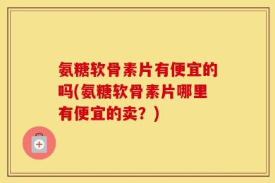 氨糖软骨素片有便宜的吗(氨糖软骨素片哪里有便宜的卖？)