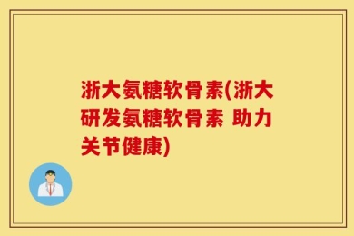 浙大氨糖软骨素(浙大研发氨糖软骨素 助力关节健康)