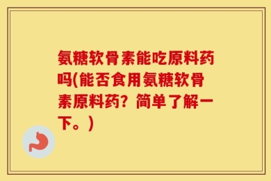 氨糖软骨素能吃原料药吗(能否食用氨糖软骨素原料药？简单了解一下。)