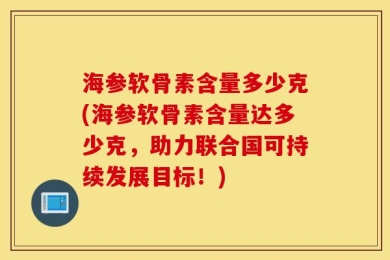 海参软骨素含量多少克(海参软骨素含量达多少克，助力联合国可持续发展目标！)