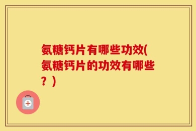 氨糖钙片有哪些功效(氨糖钙片的功效有哪些？)