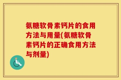 氨糖软骨素钙片的食用方法与用量(氨糖软骨素钙片的正确食用方法与剂量)