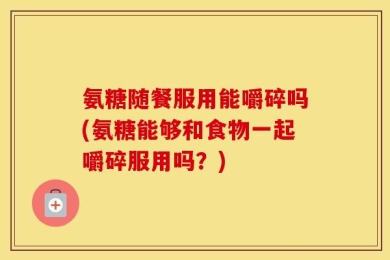 氨糖随餐服用能嚼碎吗(氨糖能够和食物一起嚼碎服用吗？)