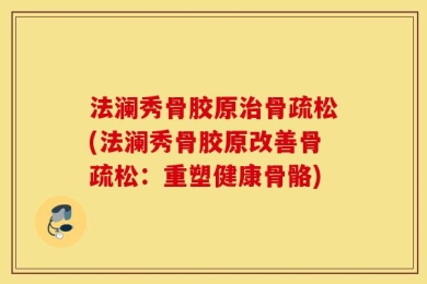 法澜秀骨胶原治骨疏松(法澜秀骨胶原改善骨疏松：重塑健康骨骼)