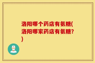 洛阳哪个药店有氨糖(洛阳哪家药店有氨糖？)