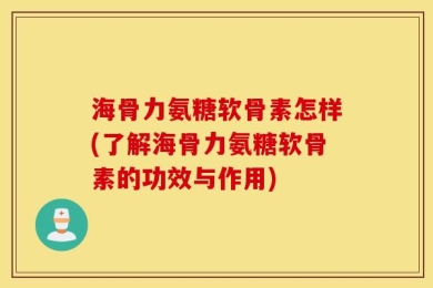 海骨力氨糖软骨素怎样(了解海骨力氨糖软骨素的功效与作用)