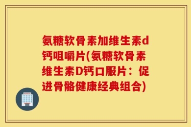 氨糖软骨素加维生素d钙咀嚼片(氨糖软骨素维生素D钙口服片：促进骨骼健康经典组合)