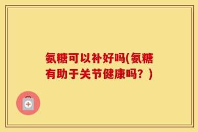 氨糖可以补好吗(氨糖有助于关节健康吗？)