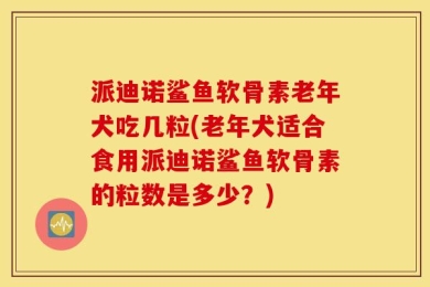 派迪诺鲨鱼软骨素老年犬吃几粒(老年犬适合食用派迪诺鲨鱼软骨素的粒数是多少？)