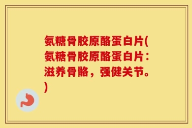 氨糖骨胶原酪蛋白片(氨糖骨胶原酪蛋白片：滋养骨骼，强健关节。)