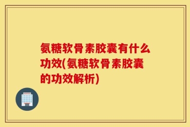 氨糖软骨素胶囊有什么功效(氨糖软骨素胶囊的功效解析)