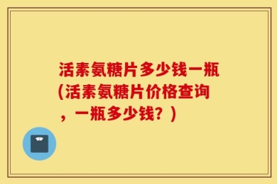 活素氨糖片多少钱一瓶(活素氨糖片价格查询，一瓶多少钱？)