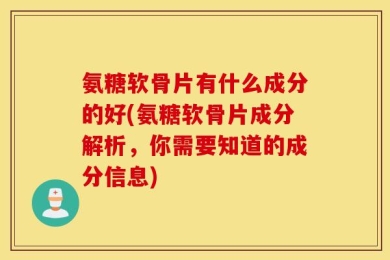 氨糖软骨片有什么成分的好(氨糖软骨片成分解析，你需要知道的成分信息)