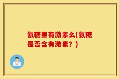 氨糖里有激素么(氨糖是否含有激素？)