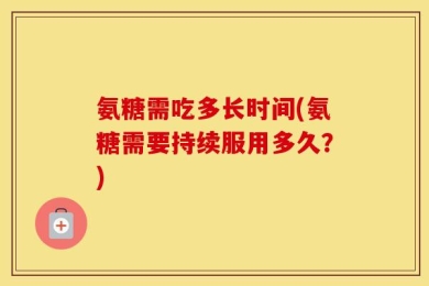 氨糖需吃多长时间(氨糖需要持续服用多久？)