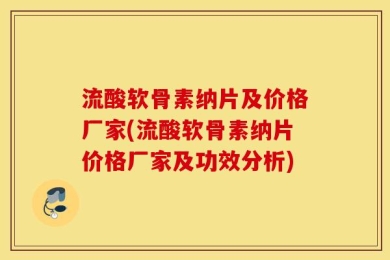 流酸软骨素纳片及价格厂家(流酸软骨素纳片价格厂家及功效分析)
