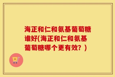 海正和仁和氨基葡萄糖谁好(海正和仁和氨基葡萄糖哪个更有效？)