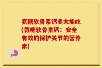 氨糖软骨素钙多大能吃(氨糖软骨素钙：安全有效的保护关节的营养素)