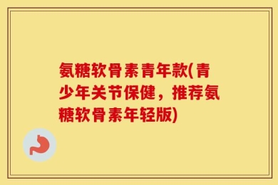 氨糖软骨素青年款(青少年关节保健，推荐氨糖软骨素年轻版)