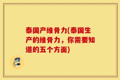 泰国产维骨力(泰国生产的维骨力，你需要知道的五个方面)