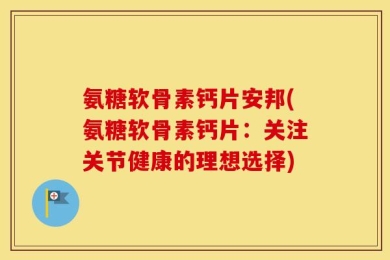 氨糖软骨素钙片安邦(氨糖软骨素钙片：关注关节健康的理想选择)