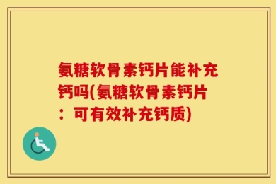 氨糖软骨素钙片能补充钙吗(氨糖软骨素钙片：可有效补充钙质)