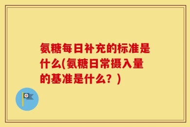 氨糖每日补充的标准是什么(氨糖日常摄入量的基准是什么？)