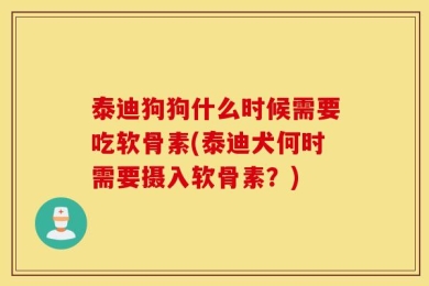 泰迪狗狗什么时候需要吃软骨素(泰迪犬何时需要摄入软骨素？)