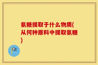 氨糖提取于什么物质(从何种原料中提取氨糖)