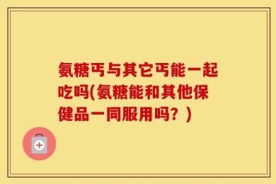 氨糖丐与其它丐能一起吃吗(氨糖能和其他保健品一同服用吗？)