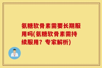 氨糖软骨素需要长期服用吗(氨糖软骨素需持续服用？专家解析)