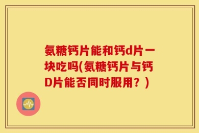 氨糖钙片能和钙d片一块吃吗(氨糖钙片与钙D片能否同时服用？)