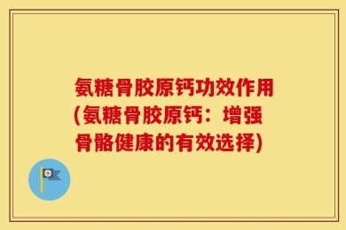 氨糖骨胶原钙功效作用(氨糖骨胶原钙：增强骨骼健康的有效选择)