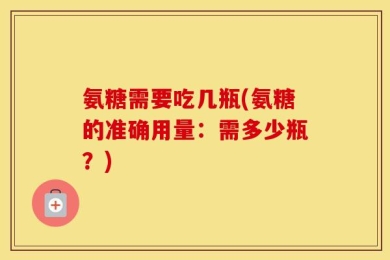 氨糖需要吃几瓶(氨糖的准确用量：需多少瓶？)