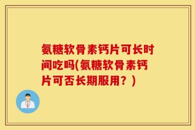 氨糖软骨素钙片可长时间吃吗(氨糖软骨素钙片可否长期服用？)
