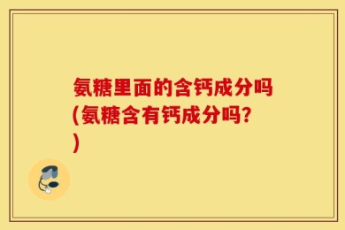 氨糖里面的含钙成分吗(氨糖含有钙成分吗？)