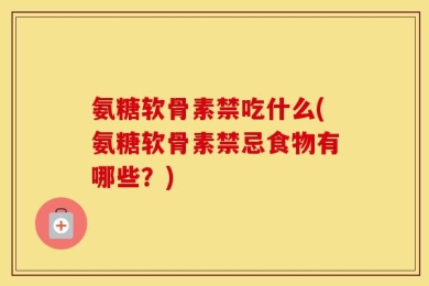 氨糖软骨素禁吃什么(氨糖软骨素禁忌食物有哪些？)