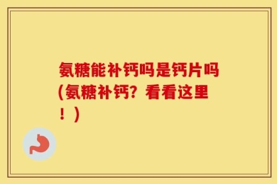 氨糖能补钙吗是钙片吗(氨糖补钙？看看这里！)
