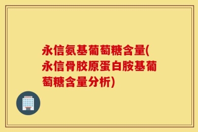 永信氨基葡萄糖含量(永信骨胶原蛋白胺基葡萄糖含量分析)