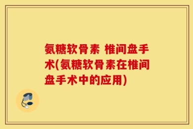 氨糖软骨素 椎间盘手术(氨糖软骨素在椎间盘手术中的应用)