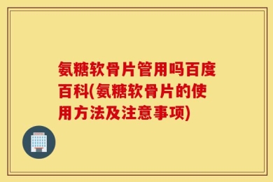 氨糖软骨片管用吗百度百科(氨糖软骨片的使用方法及注意事项)