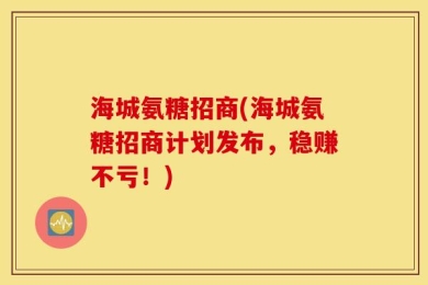 海城氨糖招商(海城氨糖招商计划发布，稳赚不亏！)